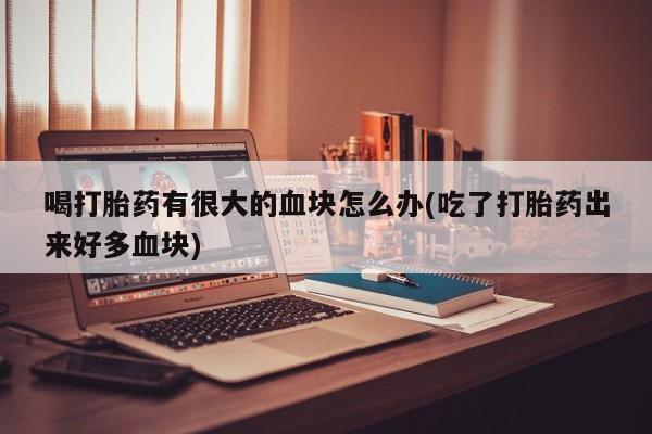 米非司酮片药店可以买吗喝打胎药有很大的血块怎么办(吃了打胎药出来好多血块)
