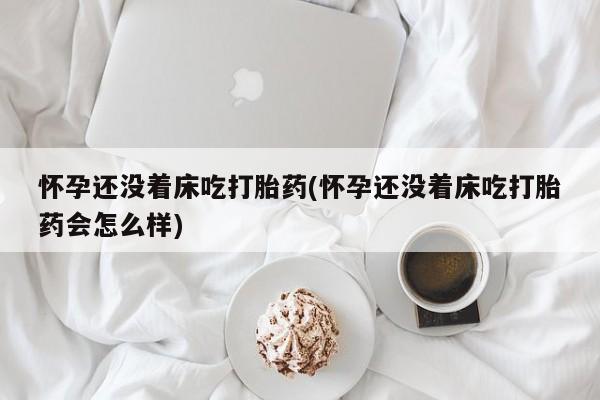 米非司酮片药店可以买吗怀孕还没着床吃打胎药(怀孕还没着床吃打胎药会怎么样)