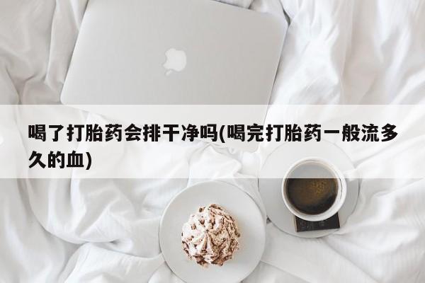 米非司酮片药店可以买吗喝了打胎药会排干净吗(喝完打胎药一般流多久的血)