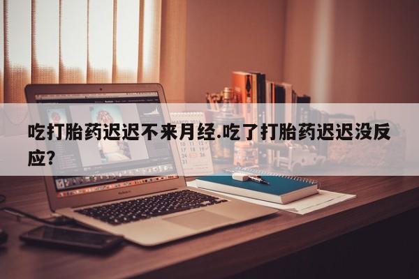 米非司酮片药店可以买吗吃打胎药迟迟不来月经.吃了打胎药迟迟没反应？