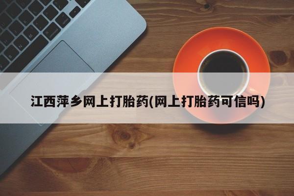 米非司酮片药店可以买吗江西萍乡网上打胎药(网上打胎药可信吗)