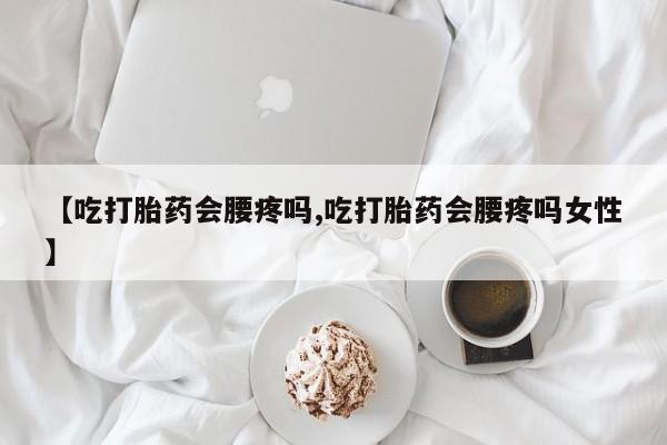米非司酮片药店可以买吗【吃打胎药会腰疼吗,吃打胎药会腰疼吗女性】