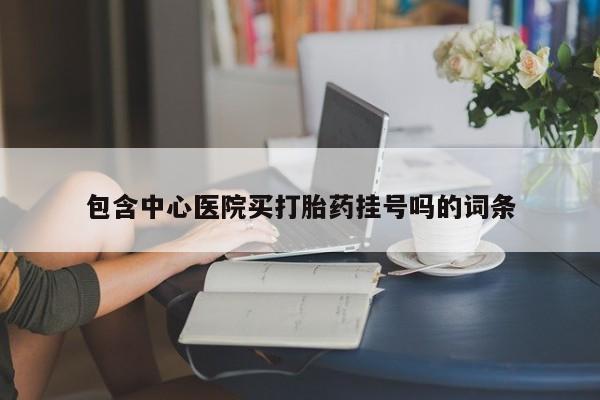 米非司酮片药店可以买吗包含中心医院买打胎药挂号吗的词条