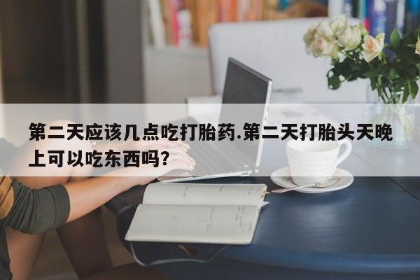米非司酮片药店可以买吗第二天应该几点吃打胎药.第二天打胎头天晚上可以吃东西吗？