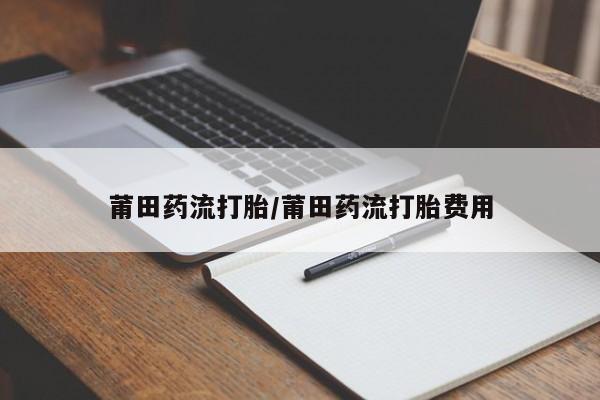 米非司酮片药店可以买吗莆田药流打胎/莆田药流打胎费用