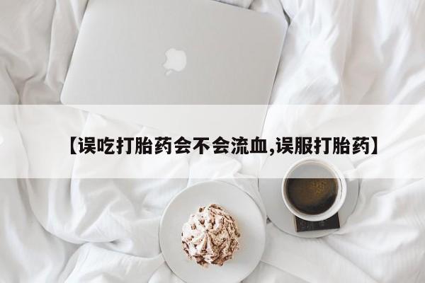 米非司酮片药店可以买吗【误吃打胎药会不会流血,误服打胎药】