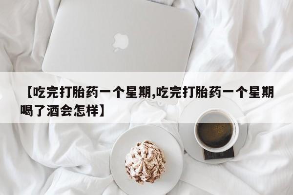 米非司酮片药店可以买吗【吃完打胎药一个星期,吃完打胎药一个星期喝了酒会怎样】