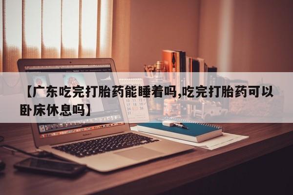 米非司酮片药店可以买吗【广东吃完打胎药能睡着吗,吃完打胎药可以卧床休息吗】