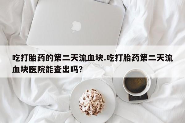 米非司酮片药店可以买吗吃打胎药的第二天流血块.吃打胎药第二天流血块医院能查出吗？