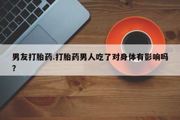米非司酮片药店可以买吗男友打胎药.打胎药男人吃了对身体有影响吗？