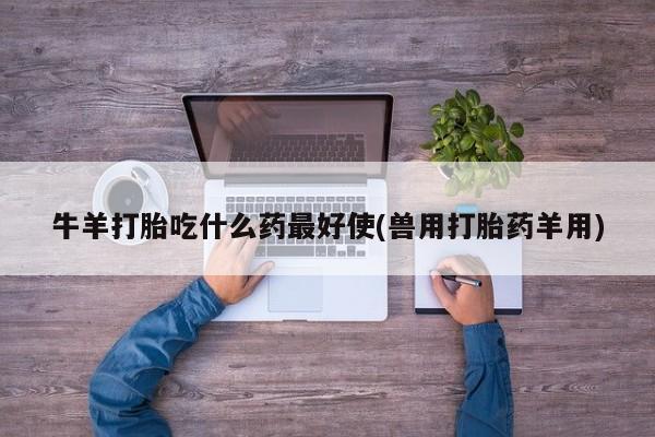 米非司酮片药店可以买吗牛羊打胎吃什么药最好使(兽用打胎药羊用)