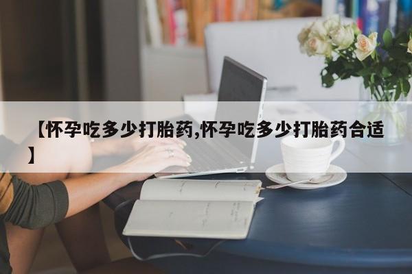 米非司酮片药店可以买吗【怀孕吃多少打胎药,怀孕吃多少打胎药合适】