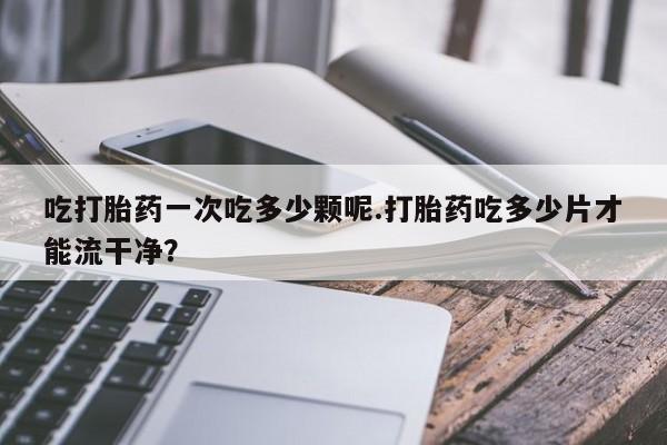 米非司酮片药店可以买吗吃打胎药一次吃多少颗呢.打胎药吃多少片才能流干净？