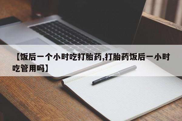 米非司酮片药店可以买吗【饭后一个小时吃打胎药,打胎药饭后一小时吃管用吗】