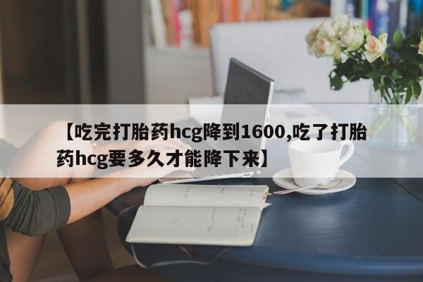 米非司酮片药店可以买吗【吃完打胎药hcg降到1600,吃了打胎药hcg要多久才能降下来】