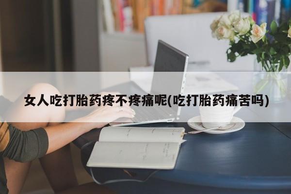 米非司酮片药店可以买吗女人吃打胎药疼不疼痛呢(吃打胎药痛苦吗)