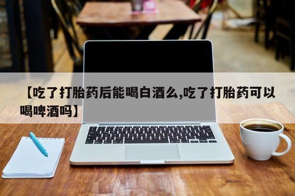 米非司酮片药店可以买吗【吃了打胎药后能喝白酒么,吃了打胎药可以喝啤酒吗】