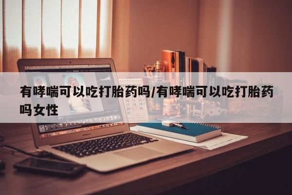 米非司酮片药店可以买吗有哮喘可以吃打胎药吗/有哮喘可以吃打胎药吗女性