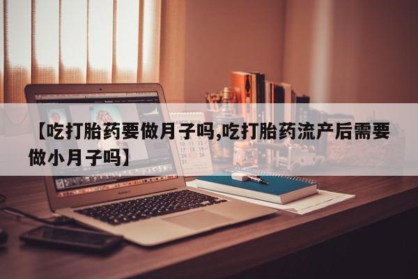 米非司酮片药店可以买吗【吃打胎药要做月子吗,吃打胎药流产后需要做小月子吗】