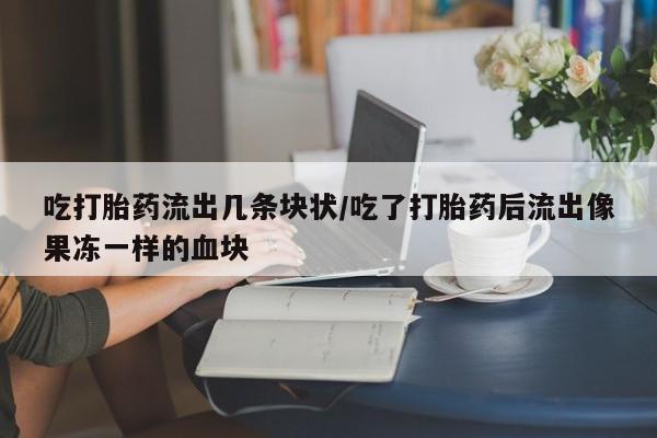米非司酮片药店可以买吗吃打胎药流出几条块状/吃了打胎药后流出像果冻一样的血块