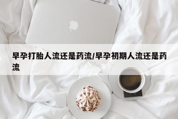 米非司酮片药店可以买吗早孕打胎人流还是药流/早孕初期人流还是药流