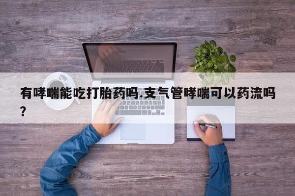 米非司酮片药店可以买吗有哮喘能吃打胎药吗.支气管哮喘可以药流吗？