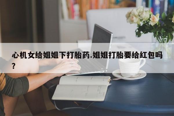 米非司酮片药店可以买吗心机女给姐姐下打胎药.姐姐打胎要给红包吗？