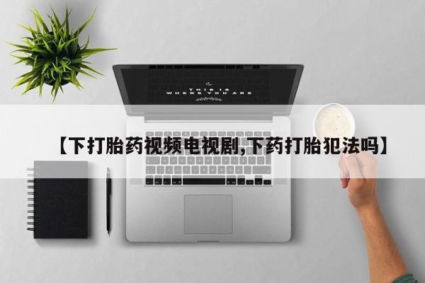 米非司酮片药店可以买吗【下打胎药视频电视剧,下药打胎犯法吗】
