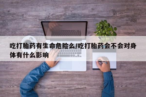 米非司酮片药店可以买吗吃打胎药有生命危险么/吃打胎药会不会对身体有什么影响