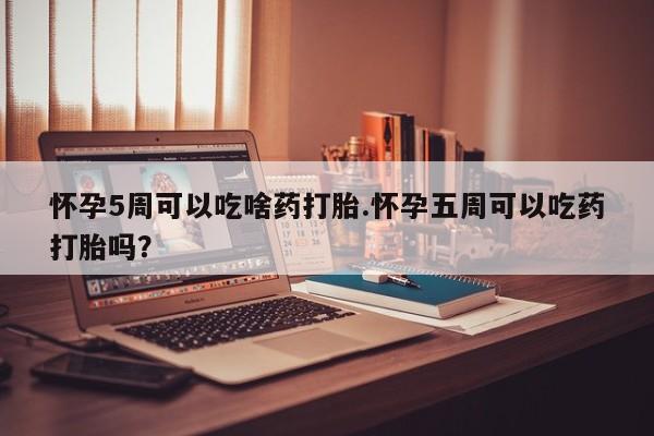 米非司酮片药店可以买吗怀孕5周可以吃啥药打胎.怀孕五周可以吃药打胎吗？