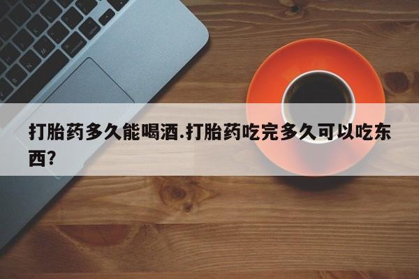 米非司酮片药店可以买吗打胎药多久能喝酒.打胎药吃完多久可以吃东西？