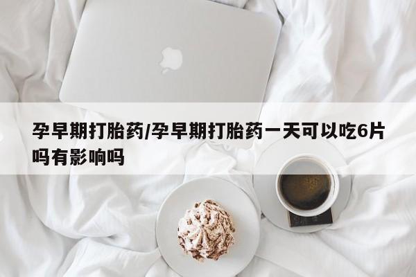 米非司酮片药店可以买吗孕早期打胎药/孕早期打胎药一天可以吃6片吗有影响吗