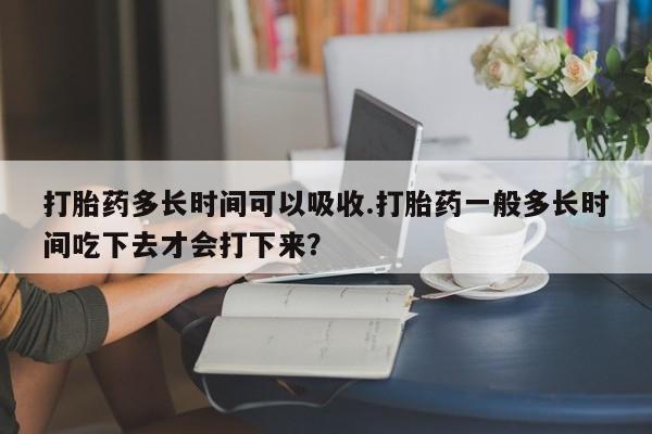 米非司酮片药店可以买吗打胎药多长时间可以吸收.打胎药一般多长时间吃下去才会打下来？