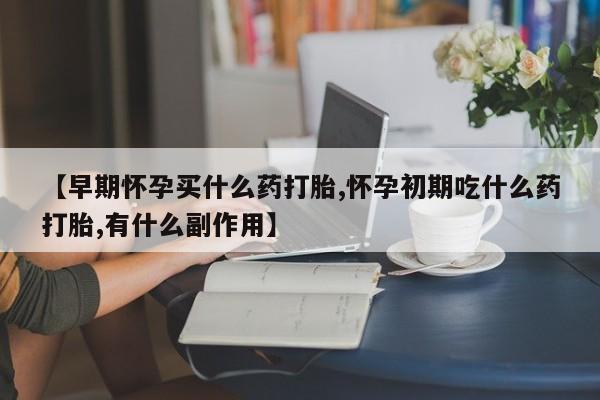 米非司酮片药店可以买吗【早期怀孕买什么药打胎,怀孕初期吃什么药打胎,有什么副作用】